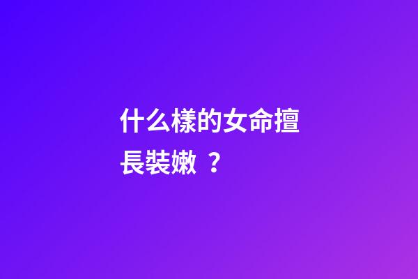 什么樣的女命擅長裝嫩？